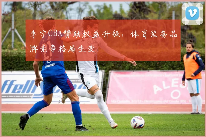 李宁CBA赞助权益升级,体育装备品牌竞争格局生变