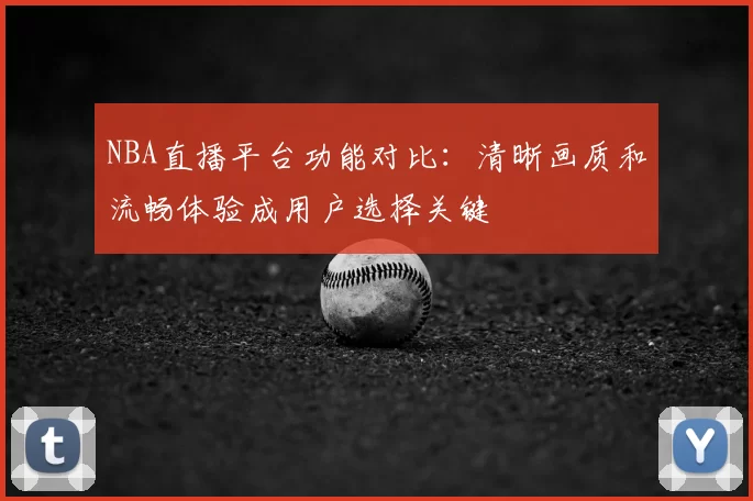 NBA直播平台功能对比：清晰画质和流畅体验成用户选择关键