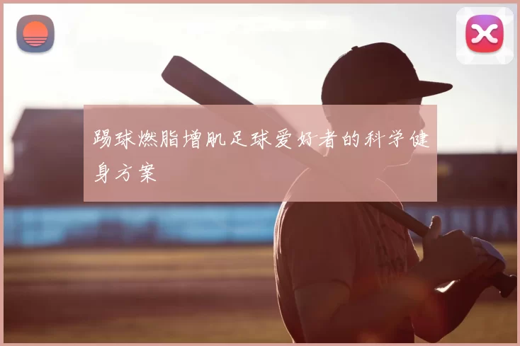 踢球燃脂增肌足球爱好者的科学健身方案
