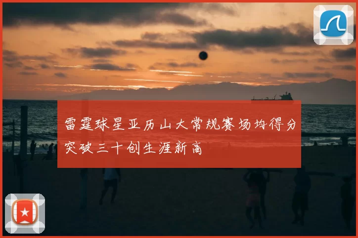 雷霆球星亚历山大常规赛场均得分突破三十创生涯新高